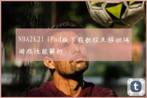 NBA2K21 iPad版下载教程及移动端游戏性能解析