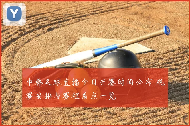中韩足球直播今日开赛时间公布 观赛安排与赛程看点一览