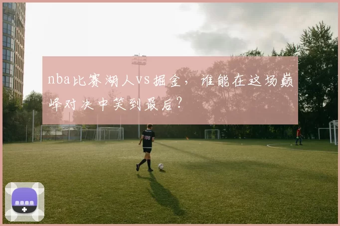 nba比赛湖人vs掘金,谁能在这场巅峰对决中笑到最后?
