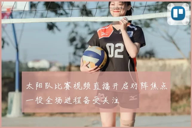 太阳队比赛视频直播开启对阵焦点一役全场进程备受关注