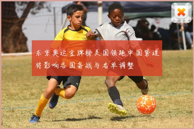 东京奥运金牌榜美国领跑中国紧追将影响各国备战与名单调整