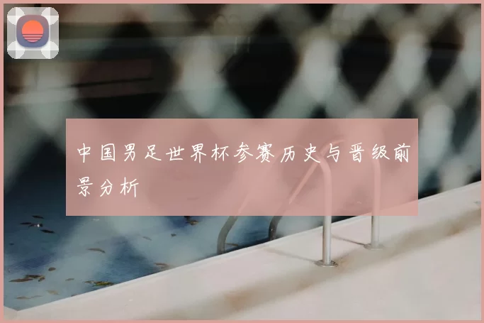 中国男足世界杯参赛历史与晋级前景分析