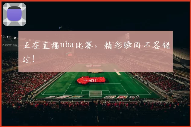 正在直播nba比赛,精彩瞬间不容错过!