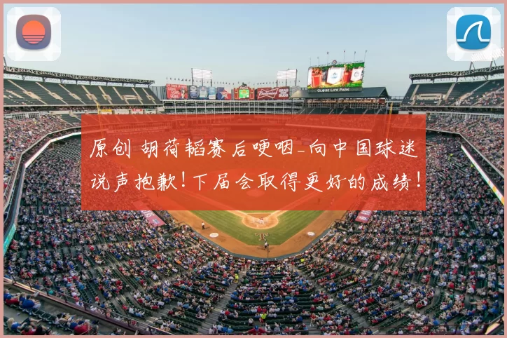 原创 胡荷韬赛后哽咽_向中国球迷说声抱歉!下届会取得更好的成绩!