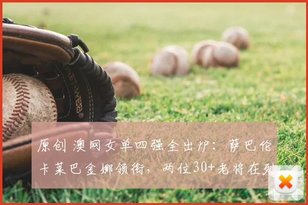 原创 澳网女单四强全出炉：萨巴伦卡莱巴金娜领衔，两位30+老将在列