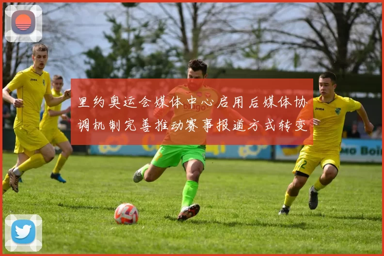 里约奥运会媒体中心启用后媒体协调机制完善推动赛事报道方式转变