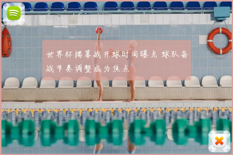 世界杯揭幕战开球时间曝光 球队备战节奏调整成为焦点