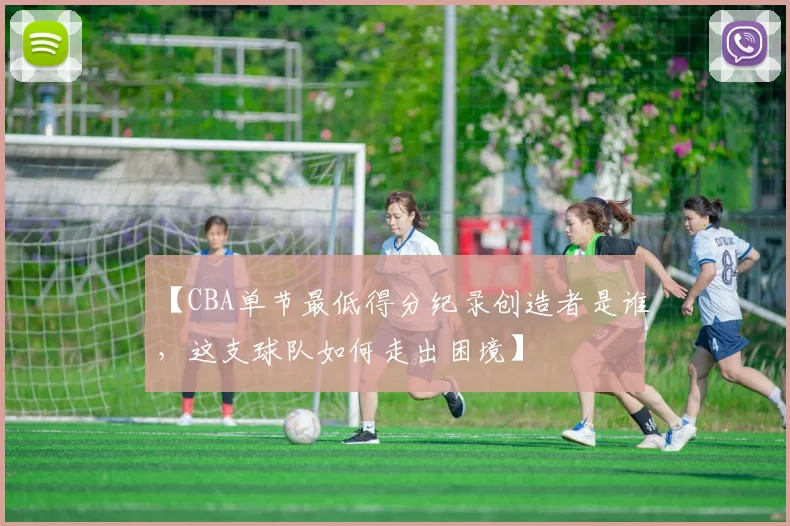 【CBA单节最低得分纪录创造者是谁，这支球队如何走出困境】