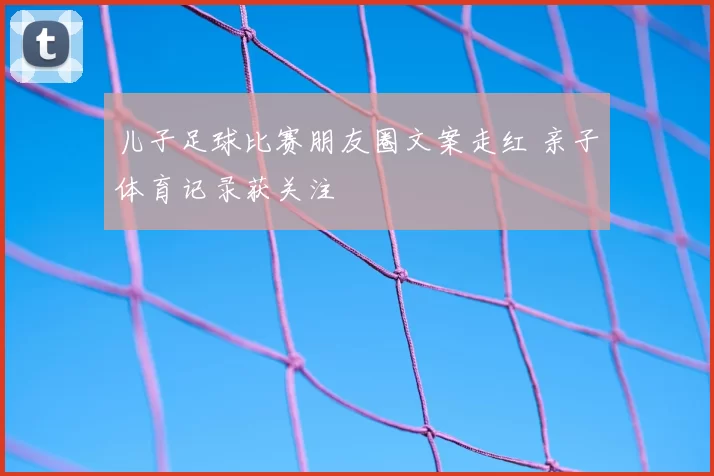 儿子足球比赛朋友圈文案走红 亲子体育记录获关注