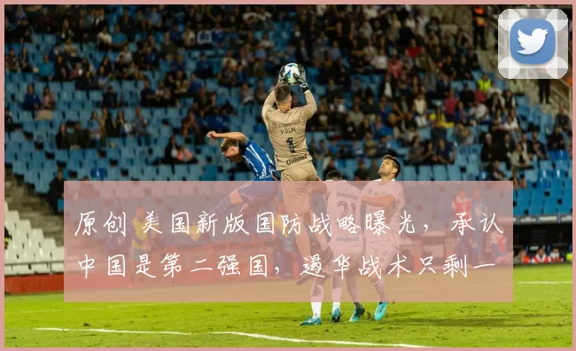 原创 美国新版国防战略曝光，承认中国是第二强国，遏华战术只剩一招