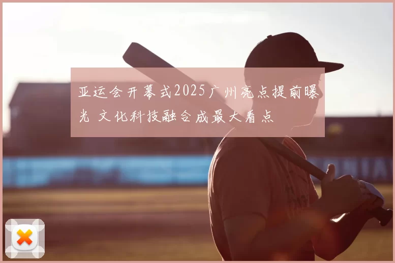亚运会开幕式2025广州亮点提前曝光 文化科技融合成最大看点