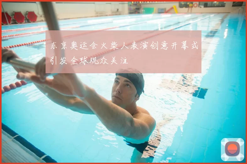 东京奥运会火柴人表演创意开幕式引发全球观众关注