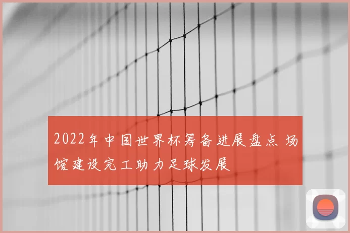 2022年中国世界杯筹备进展盘点 场馆建设完工助力足球发展