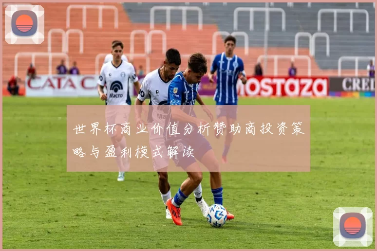 世界杯商业价值分析赞助商投资策略与盈利模式解读
