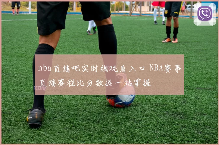 nba直播吧实时线观看入口 NBA赛事直播赛程比分数据一站掌握
