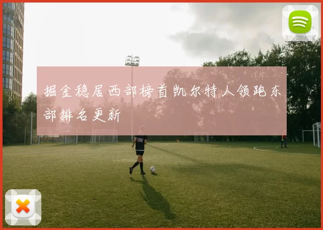 掘金稳居西部榜首凯尔特人领跑东部排名更新