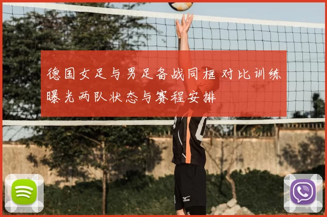 德国女足与男足备战同框 对比训练曝光两队状态与赛程安排