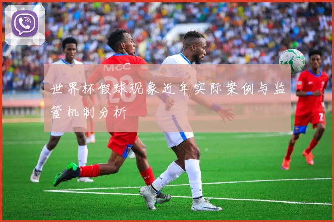 世界杯假球现象近年实际案例与监管机制分析