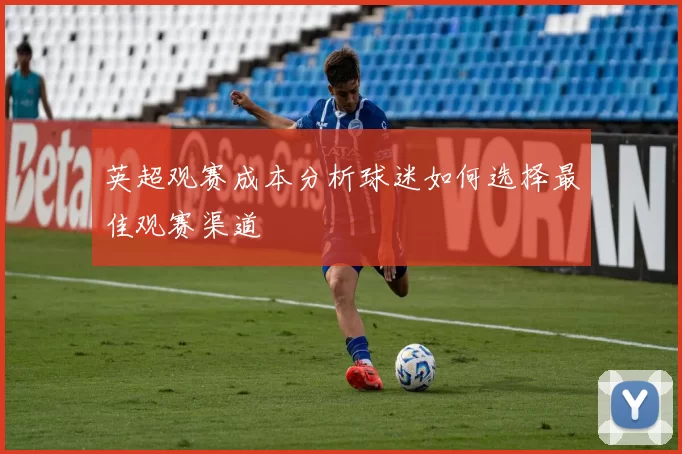 英超观赛成本分析球迷如何选择最佳观赛渠道
