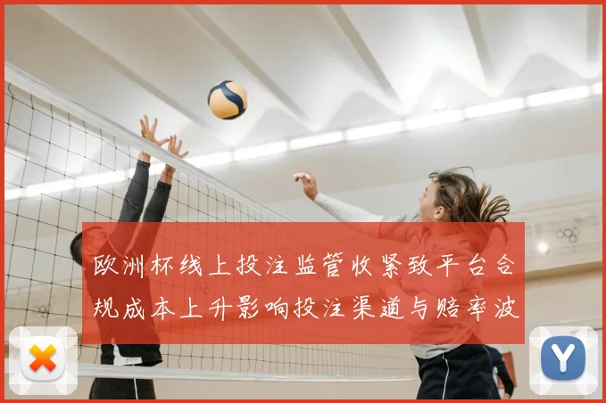 欧洲杯线上投注监管收紧致平台合规成本上升影响投注渠道与赔率波动