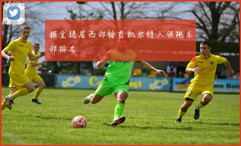 掘金稳居西部榜首凯尔特人领跑东部排名