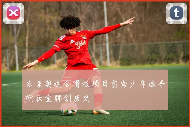 东京奥运会滑板项目首秀少年选手斩获金牌创历史