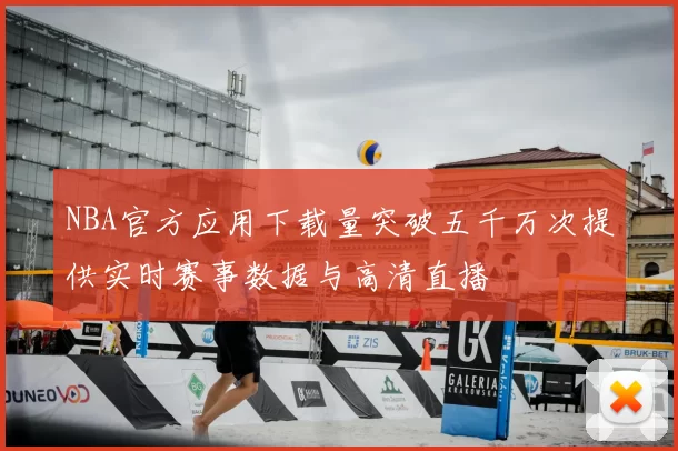 NBA官方应用下载量突破五千万次提供实时赛事数据与高清直播