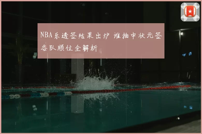 NBA乐透签结果出炉 谁抽中状元签各队顺位全解析
