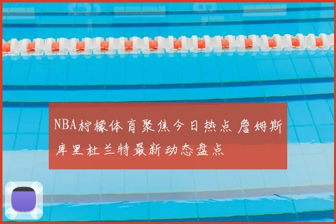 NBA柠檬体育聚焦今日热点 詹姆斯库里杜兰特最新动态盘点
