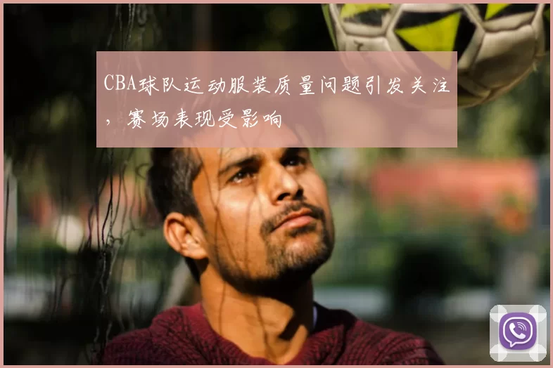 CBA球队运动服装质量问题引发关注,赛场表现受影响