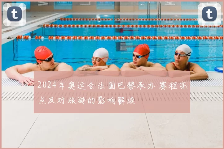2024年奥运会法国巴黎承办 赛程亮点及对旅游的影响解读