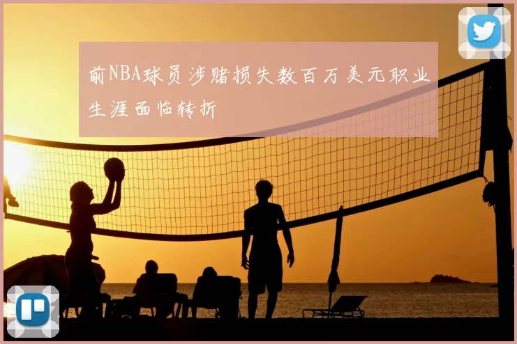 前NBA球员涉赌损失数百万美元职业生涯面临转折