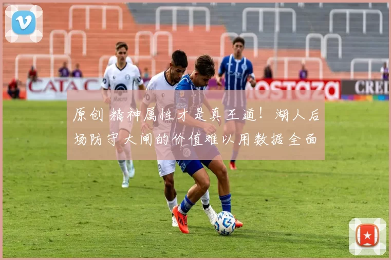 原创 精神属性才是真王道！湖人后场防守大闸的价值难以用数据全面体现