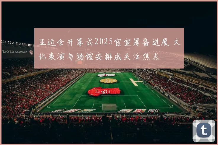 亚运会开幕式2025官宣筹备进展 文化表演与场馆安排成关注焦点