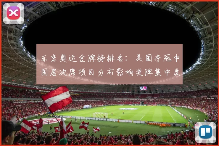 东京奥运金牌榜排名：美国夺冠中国居次席项目分布影响奖牌集中度
