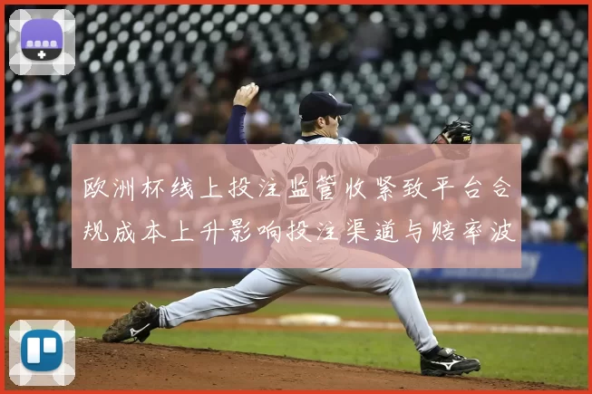 欧洲杯线上投注监管收紧致平台合规成本上升影响投注渠道与赔率波动