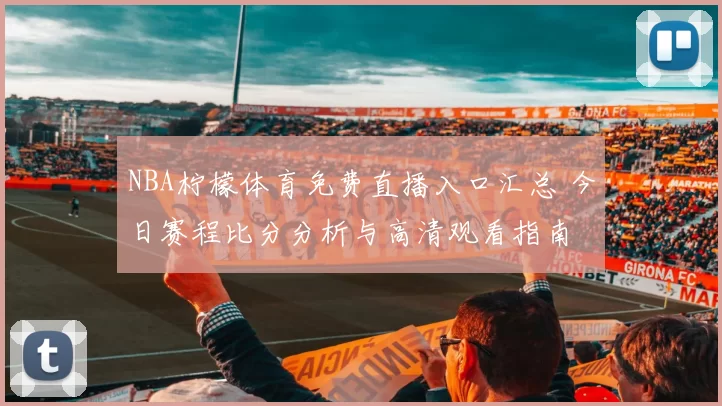 NBA柠檬体育免费直播入口汇总 今日赛程比分分析与高清观看指南