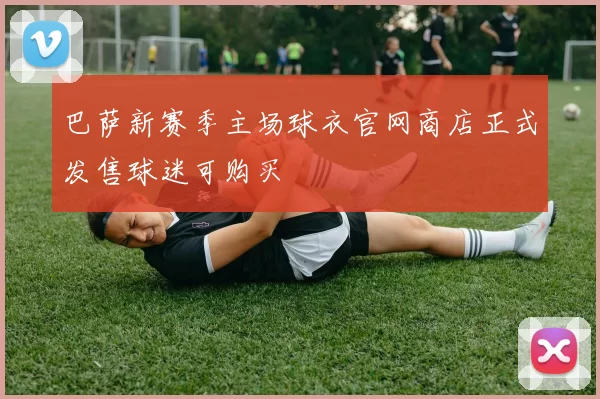 巴萨新赛季主场球衣官网商店正式发售球迷可购买