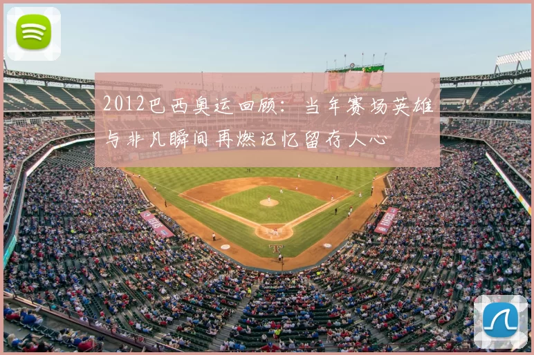 2012巴西奥运回顾:当年赛场英雄与非凡瞬间再燃记忆留存人心