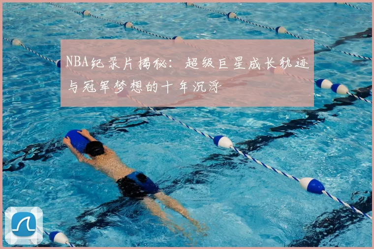 NBA纪录片揭秘：超级巨星成长轨迹与冠军梦想的十年沉浮