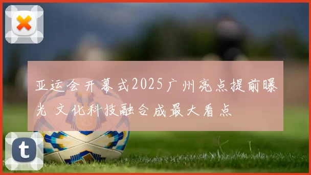 亚运会开幕式2025广州亮点提前曝光 文化科技融合成最大看点