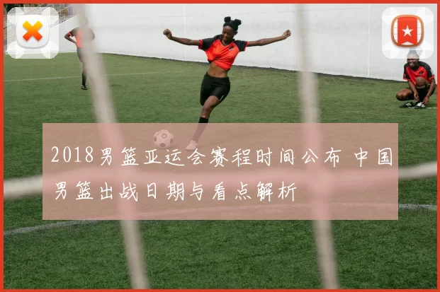 2018男篮亚运会赛程时间公布 中国男篮出战日期与看点解析