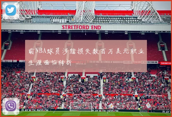 前NBA球员涉赌损失数百万美元职业生涯面临转折