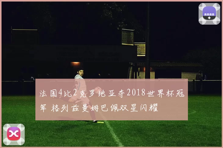 法国4比2克罗地亚夺2018世界杯冠军 格列兹曼姆巴佩双星闪耀