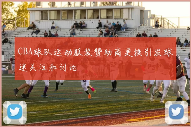 CBA球队运动服装赞助商更换引发球迷关注和讨论