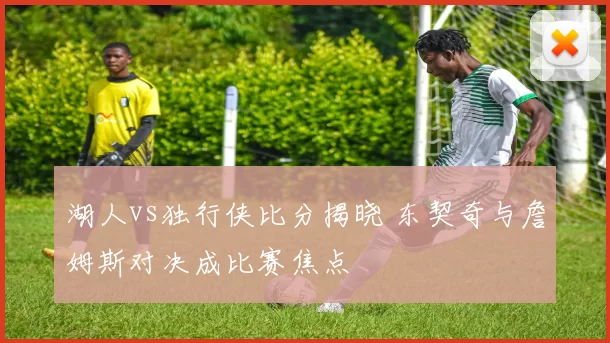 湖人vs独行侠比分揭晓 东契奇与詹姆斯对决成比赛焦点