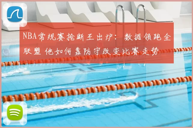 NBA常规赛抢断王出炉:数据领跑全联盟 他如何靠防守改变比赛走势