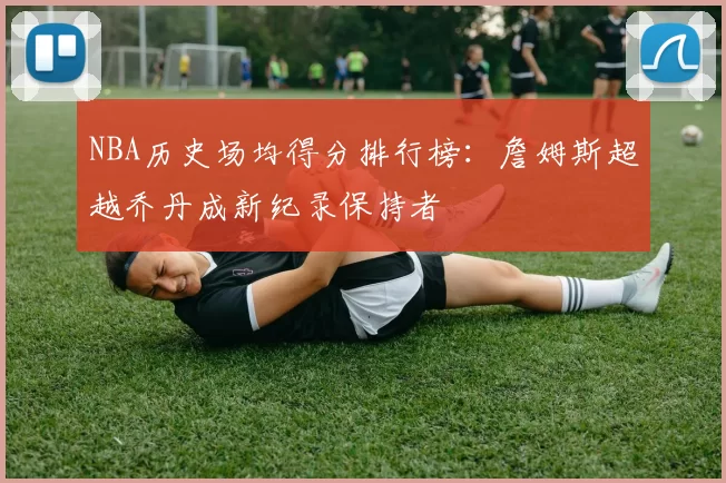 NBA历史场均得分排行榜：詹姆斯超越乔丹成新纪录保持者