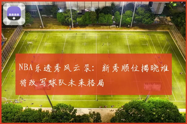 NBA乐透秀风云录：新秀顺位揭晓谁将改写球队未来格局