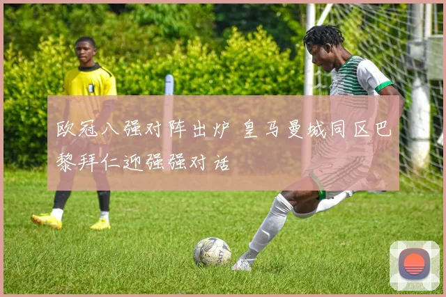 欧冠八强对阵出炉 皇马曼城同区巴黎拜仁迎强强对话